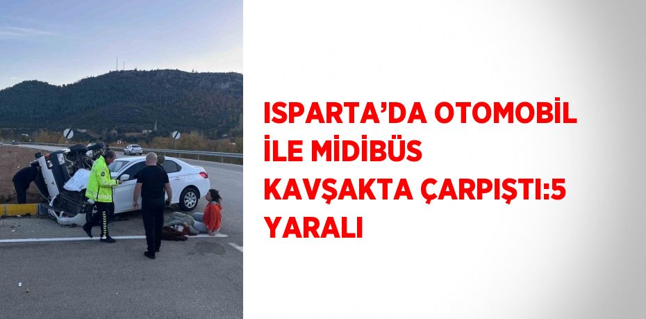 ISPARTA’DA OTOMOBİL İLE MİDİBÜS KAVŞAKTA ÇARPIŞTI:5 YARALI