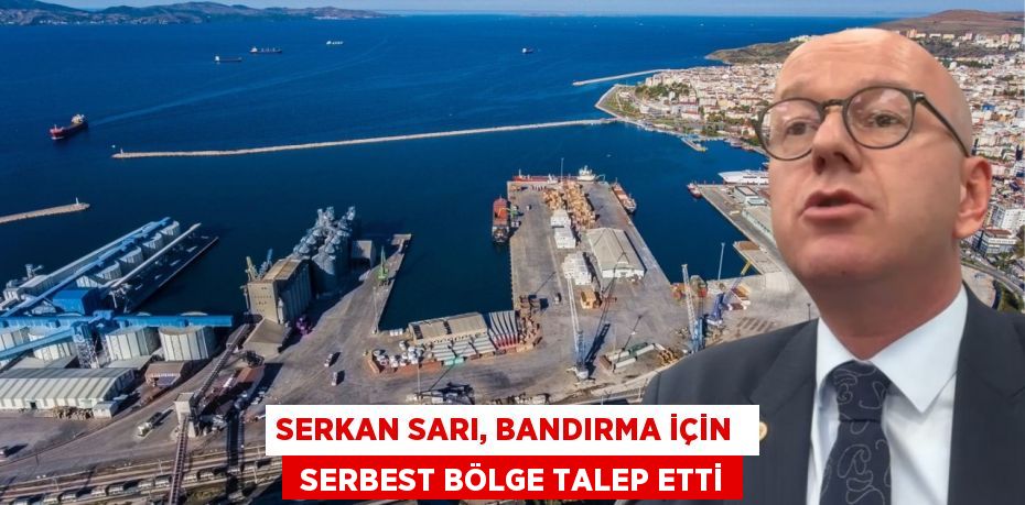 SERKAN SARI, BANDIRMA İÇİN   SERBEST BÖLGE TALEP ETTİ