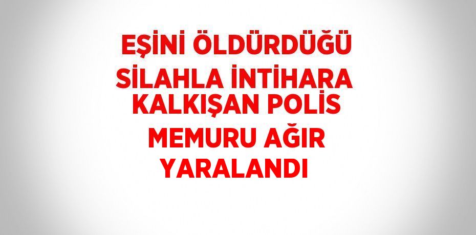 EŞİNİ ÖLDÜRDÜĞÜ SİLAHLA İNTİHARA KALKIŞAN POLİS MEMURU AĞIR YARALANDI