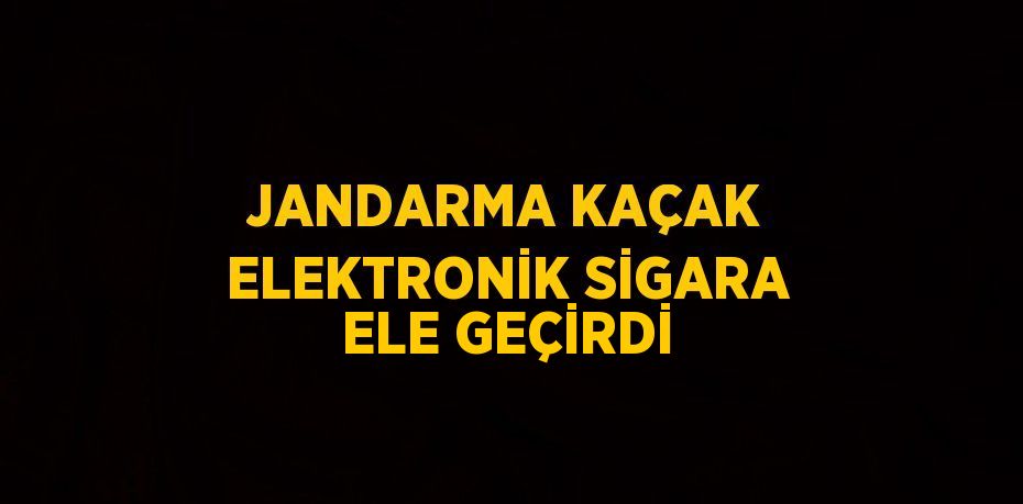 JANDARMA KAÇAK ELEKTRONİK SİGARA ELE GEÇİRDİ