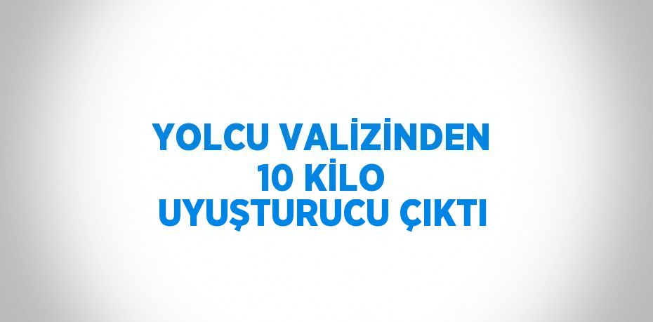 YOLCU VALİZİNDEN 10 KİLO UYUŞTURUCU ÇIKTI