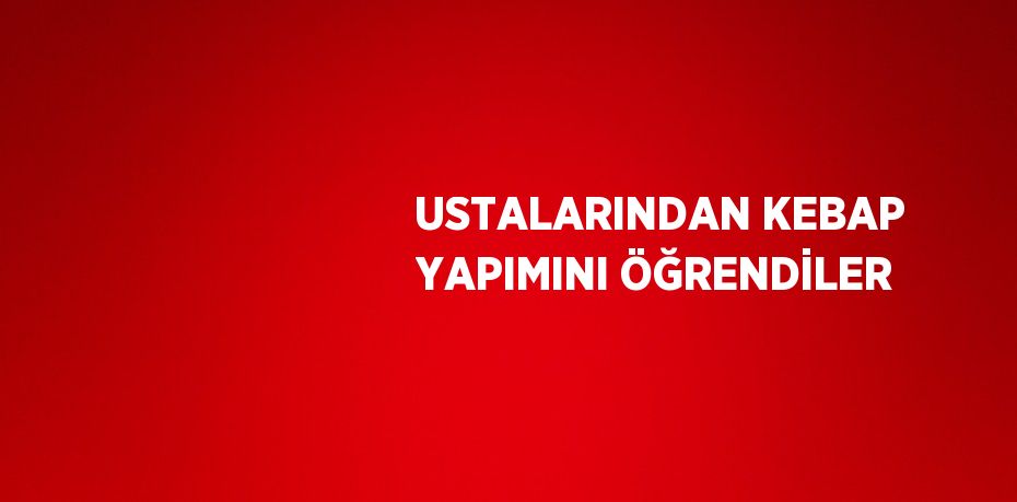 USTALARINDAN KEBAP YAPIMINI ÖĞRENDİLER