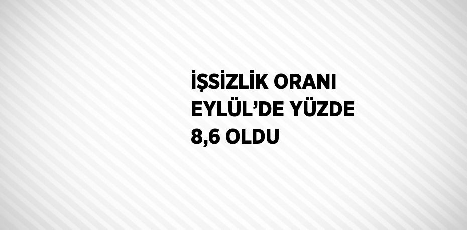 İŞSİZLİK ORANI EYLÜL’DE YÜZDE 8,6 OLDU