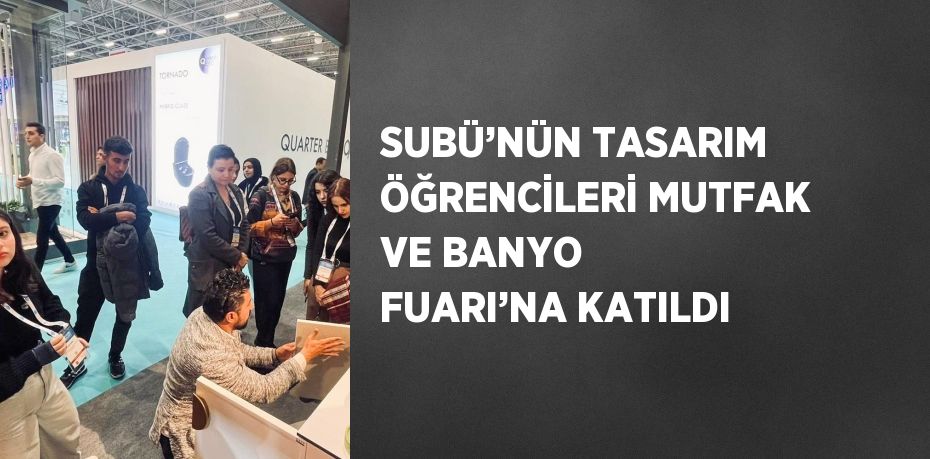 SUBÜ’NÜN TASARIM ÖĞRENCİLERİ MUTFAK VE BANYO FUARI’NA KATILDI