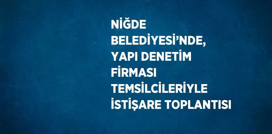 NİĞDE BELEDİYESİ’NDE, YAPI DENETİM FİRMASI TEMSİLCİLERİYLE İSTİŞARE TOPLANTISI