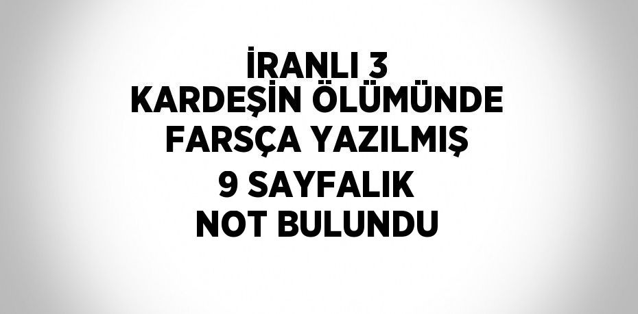 İRANLI 3 KARDEŞİN ÖLÜMÜNDE FARSÇA YAZILMIŞ 9 SAYFALIK NOT BULUNDU