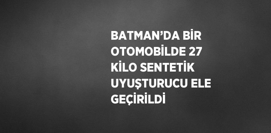 BATMAN’DA BİR OTOMOBİLDE 27 KİLO SENTETİK UYUŞTURUCU ELE GEÇİRİLDİ