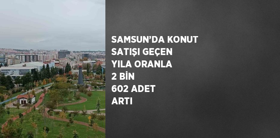 SAMSUN’DA KONUT SATIŞI GEÇEN YILA ORANLA 2 BİN 602 ADET ARTI