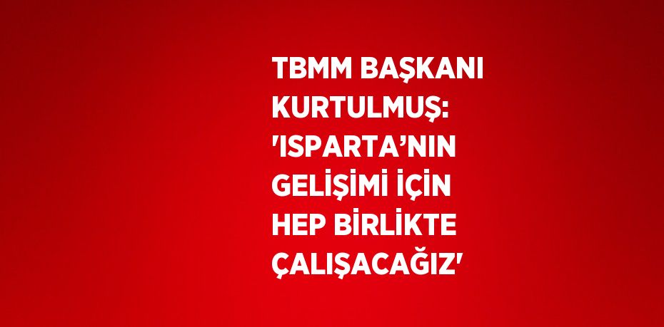 TBMM BAŞKANI KURTULMUŞ: 'ISPARTA’NIN GELİŞİMİ İÇİN HEP BİRLİKTE ÇALIŞACAĞIZ'