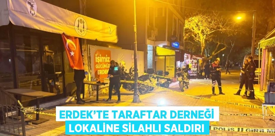 ERDEK’TE TARAFTAR DERNEĞİ LOKALİNE SİLAHLI SALDIRI