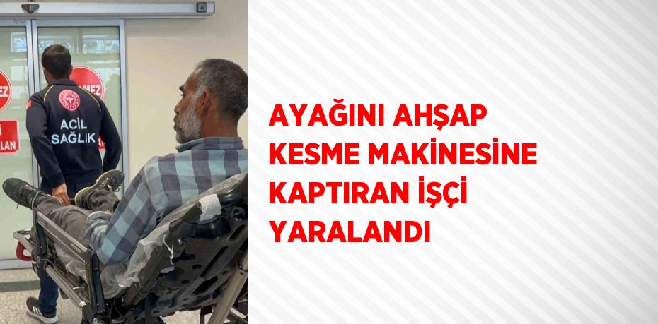 AYAĞINI AHŞAP KESME MAKİNESİNE KAPTIRAN İŞÇİ YARALANDI