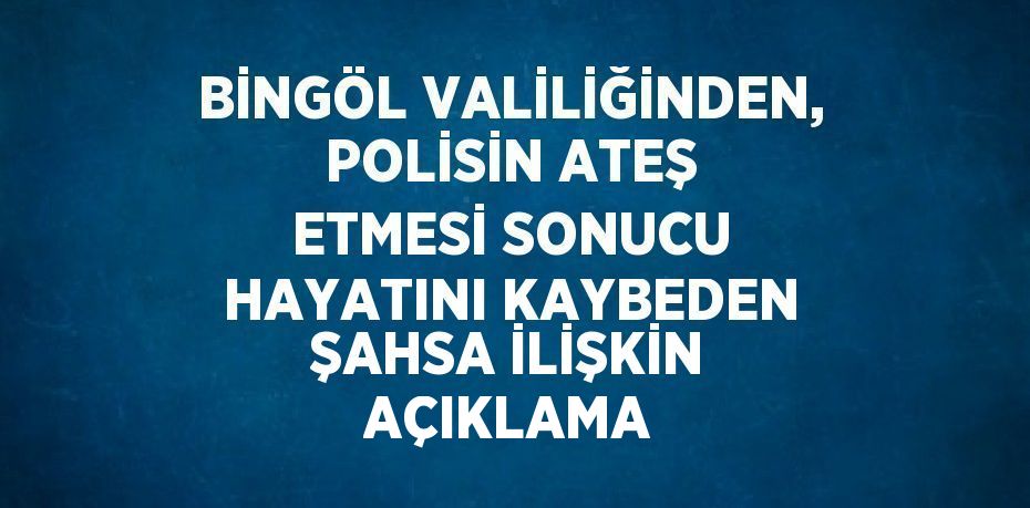 BİNGÖL VALİLİĞİNDEN, POLİSİN ATEŞ ETMESİ SONUCU HAYATINI KAYBEDEN ŞAHSA İLİŞKİN AÇIKLAMA