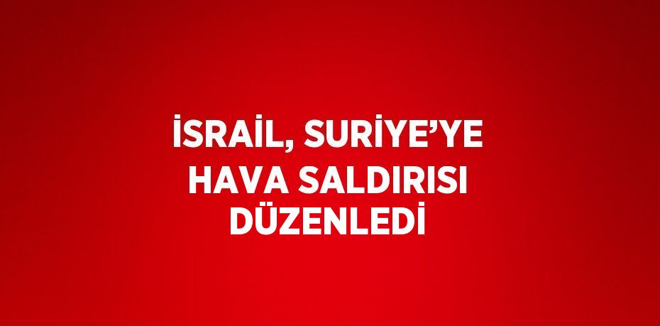 İSRAİL, SURİYE’YE HAVA SALDIRISI DÜZENLEDİ