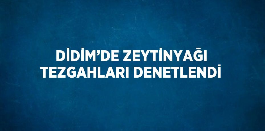 DİDİM’DE ZEYTİNYAĞI TEZGAHLARI DENETLENDİ