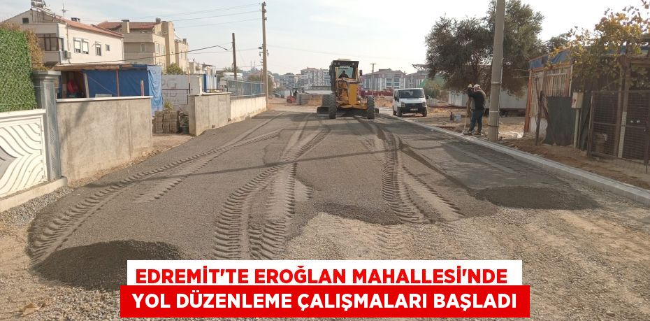 EDREMİT’TE EROĞLAN MAHALLESİ'NDE   YOL DÜZENLEME ÇALIŞMALARI BAŞLADI