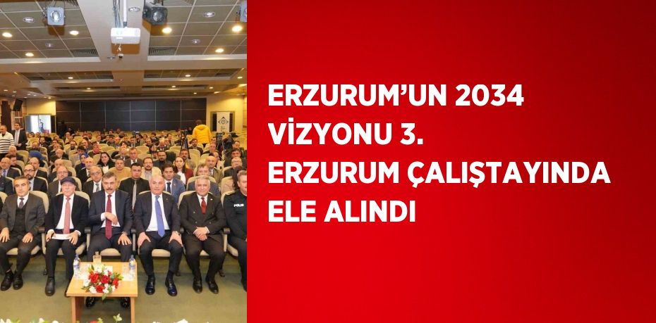 ERZURUM’UN 2034 VİZYONU 3. ERZURUM ÇALIŞTAYINDA ELE ALINDI