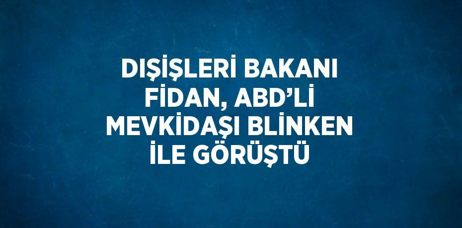 DIŞİŞLERİ BAKANI FİDAN, ABD’Lİ MEVKİDAŞI BLİNKEN İLE GÖRÜŞTÜ