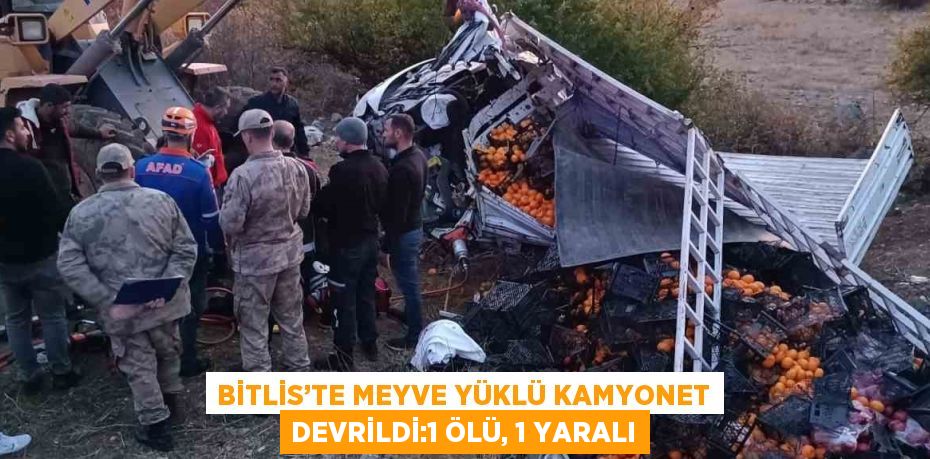 BİTLİS’TE MEYVE YÜKLÜ KAMYONET DEVRİLDİ:1 ÖLÜ, 1 YARALI