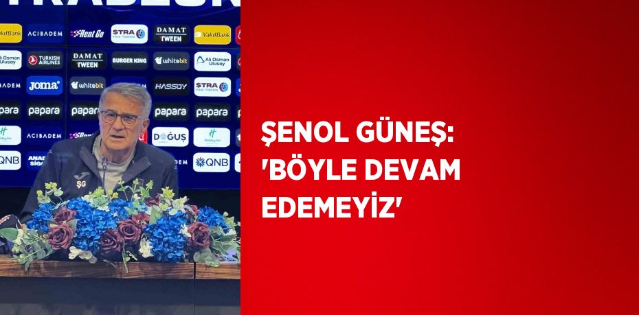 ŞENOL GÜNEŞ: 'BÖYLE DEVAM EDEMEYİZ'