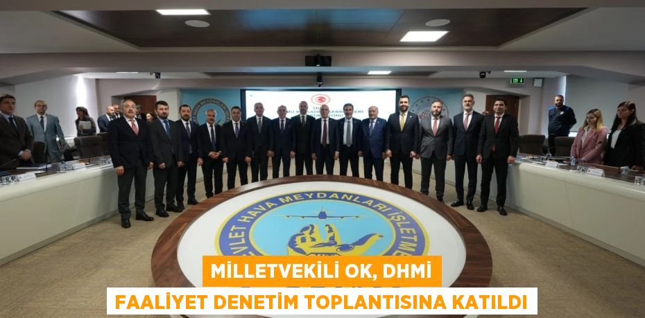 MİLLETVEKİLİ OK, DHMİ FAALİYET DENETİM TOPLANTISINA KATILDI