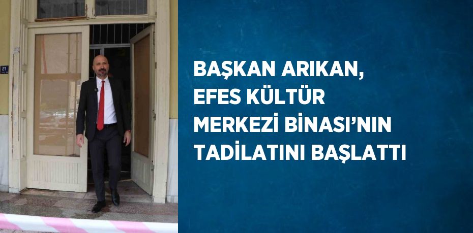 BAŞKAN ARIKAN, EFES KÜLTÜR MERKEZİ BİNASI’NIN TADİLATINI BAŞLATTI