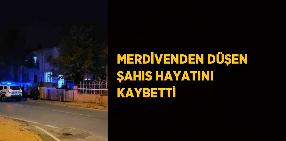 MERDİVENDEN DÜŞEN ŞAHIS HAYATINI KAYBETTİ