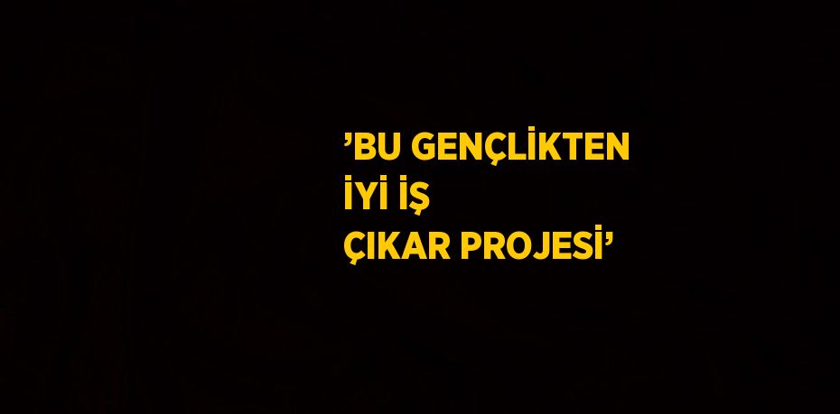 ’BU GENÇLİKTEN İYİ İŞ ÇIKAR PROJESİ’