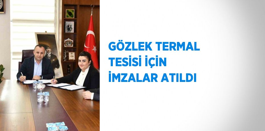 GÖZLEK TERMAL TESİSİ İÇİN İMZALAR ATILDI