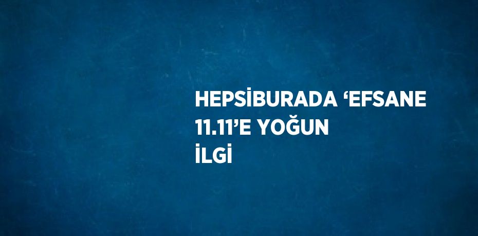 HEPSİBURADA ‘EFSANE 11.11’E YOĞUN İLGİ