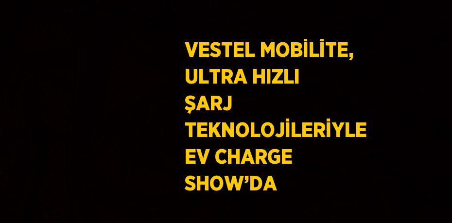 VESTEL MOBİLİTE, ULTRA HIZLI ŞARJ TEKNOLOJİLERİYLE EV CHARGE SHOW’DA