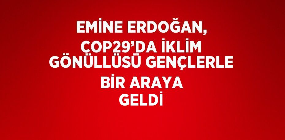 EMİNE ERDOĞAN, COP29’DA İKLİM GÖNÜLLÜSÜ GENÇLERLE BİR ARAYA GELDİ