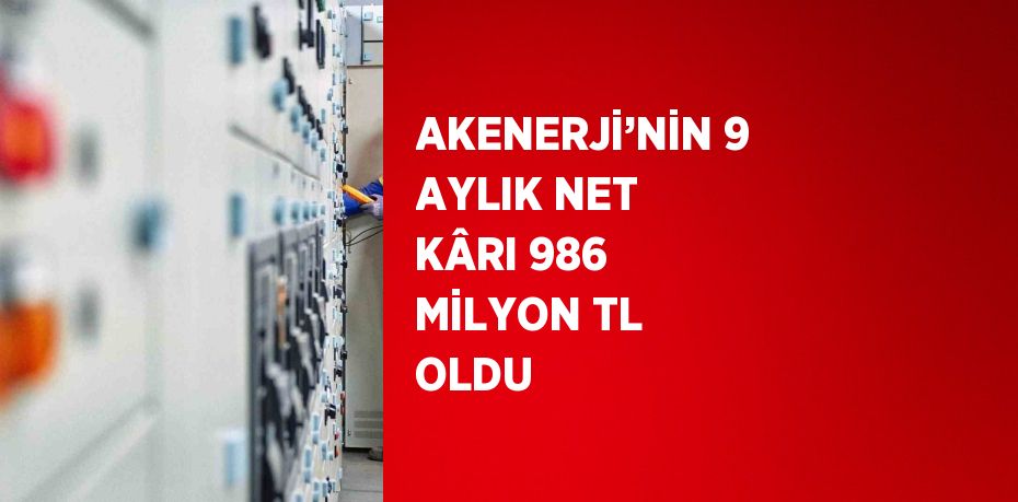 AKENERJİ’NİN 9 AYLIK NET KÂRI 986 MİLYON TL OLDU