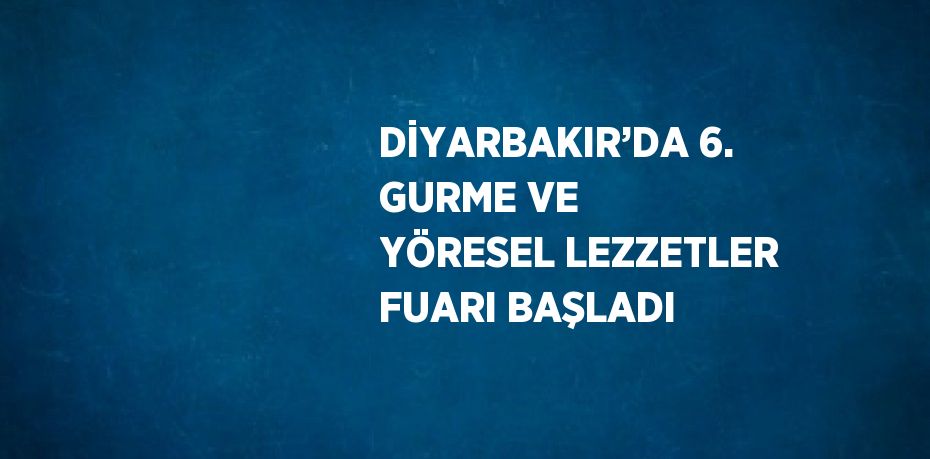 DİYARBAKIR’DA 6. GURME VE YÖRESEL LEZZETLER FUARI BAŞLADI