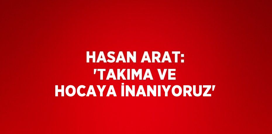 HASAN ARAT: 'TAKIMA VE HOCAYA İNANIYORUZ'