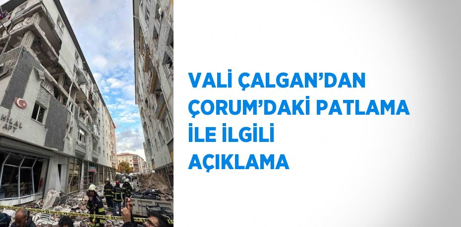 VALİ ÇALGAN’DAN ÇORUM’DAKİ PATLAMA İLE İLGİLİ AÇIKLAMA