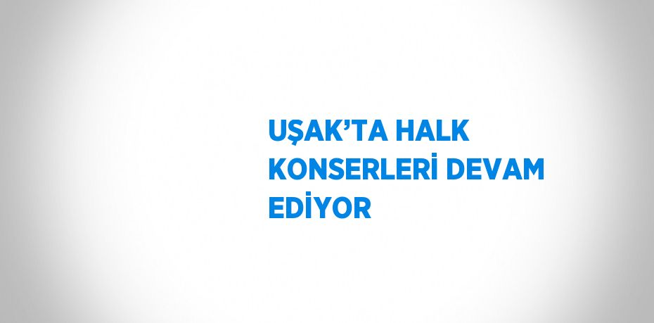 UŞAK’TA HALK KONSERLERİ DEVAM EDİYOR