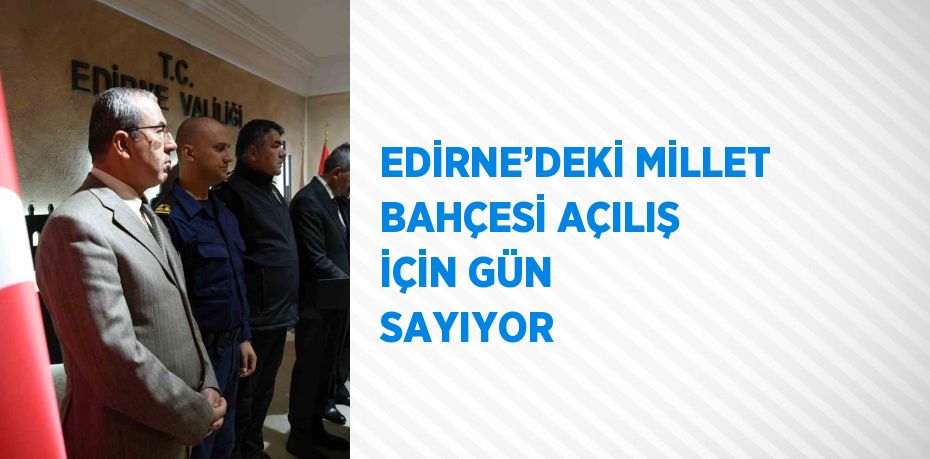 EDİRNE’DEKİ MİLLET BAHÇESİ AÇILIŞ İÇİN GÜN SAYIYOR