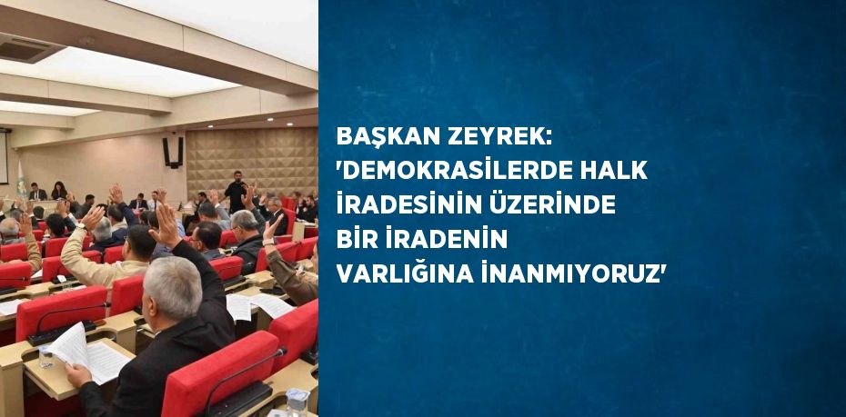 BAŞKAN ZEYREK: 'DEMOKRASİLERDE HALK İRADESİNİN ÜZERİNDE BİR İRADENİN VARLIĞINA İNANMIYORUZ'