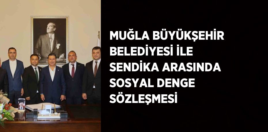 MUĞLA BÜYÜKŞEHİR BELEDİYESİ İLE SENDİKA ARASINDA SOSYAL DENGE SÖZLEŞMESİ