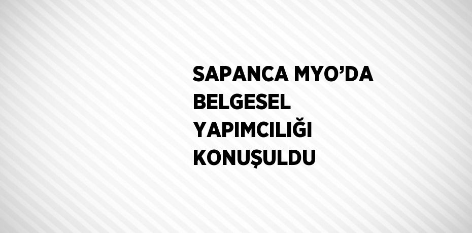 SAPANCA MYO’DA BELGESEL YAPIMCILIĞI KONUŞULDU