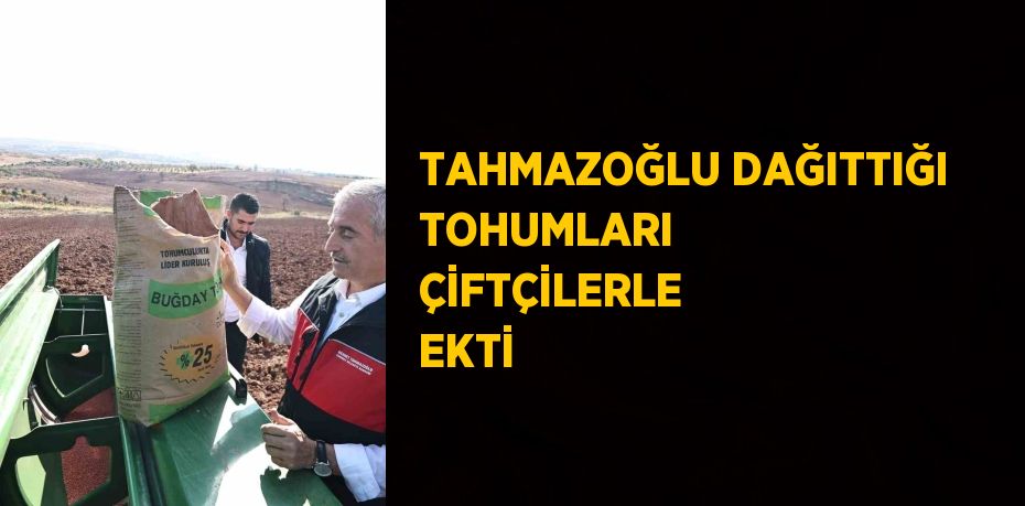 TAHMAZOĞLU DAĞITTIĞI TOHUMLARI ÇİFTÇİLERLE EKTİ