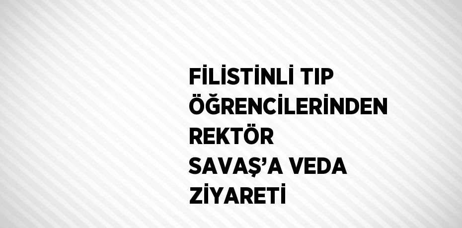 FİLİSTİNLİ TIP ÖĞRENCİLERİNDEN REKTÖR SAVAŞ’A VEDA ZİYARETİ