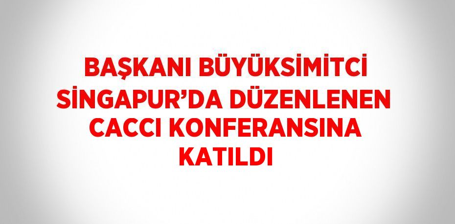 BAŞKANI BÜYÜKSİMİTCİ SİNGAPUR’DA DÜZENLENEN CACCI KONFERANSINA KATILDI