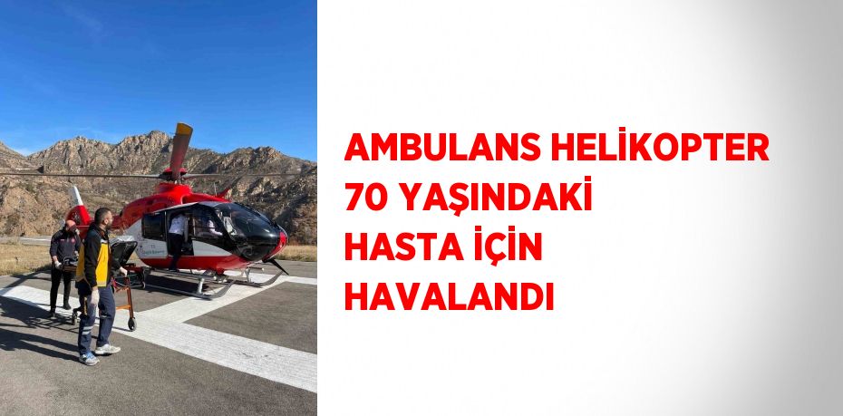 AMBULANS HELİKOPTER 70 YAŞINDAKİ HASTA İÇİN HAVALANDI