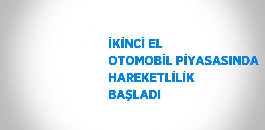 İKİNCİ EL OTOMOBİL PİYASASINDA HAREKETLİLİK BAŞLADI