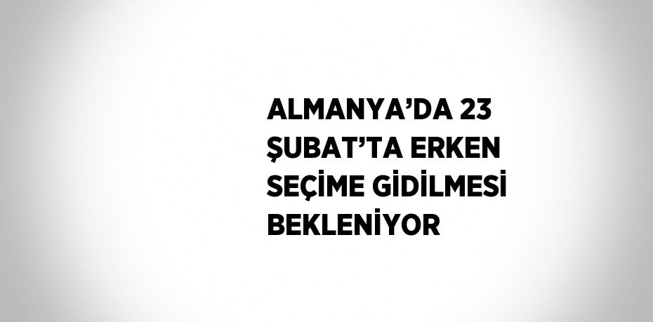 ALMANYA’DA 23 ŞUBAT’TA ERKEN SEÇİME GİDİLMESİ BEKLENİYOR