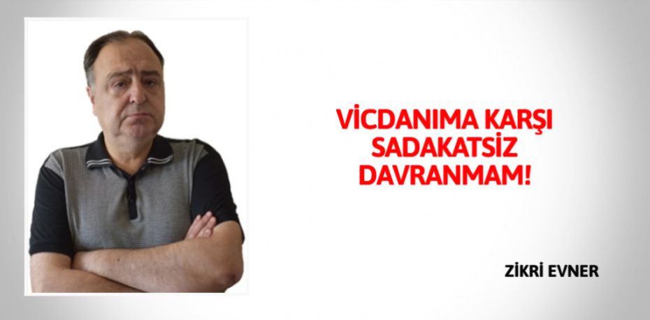 VİCDANIMA KARŞI SADAKATSİZ DAVRANMAM!