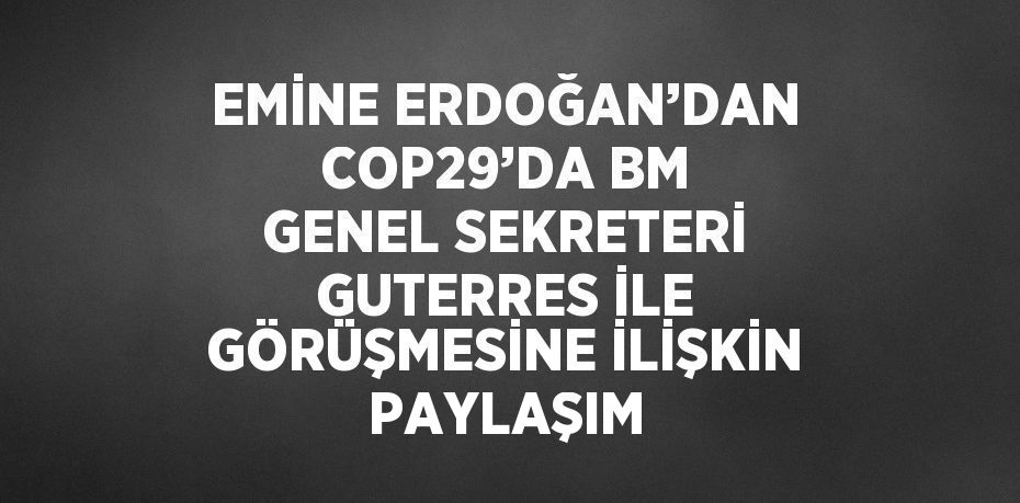 EMİNE ERDOĞAN’DAN COP29’DA BM GENEL SEKRETERİ GUTERRES İLE GÖRÜŞMESİNE İLİŞKİN PAYLAŞIM