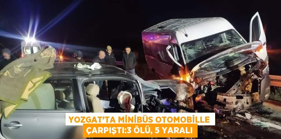 YOZGAT’TA MİNİBÜS OTOMOBİLLE ÇARPIŞTI:3 ÖLÜ, 5 YARALI