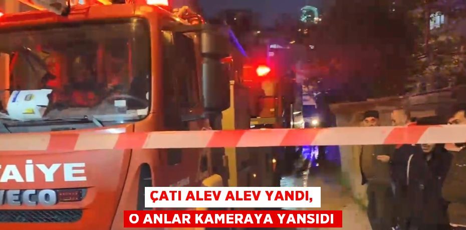 ÇATI ALEV ALEV YANDI, O ANLAR KAMERAYA YANSIDI